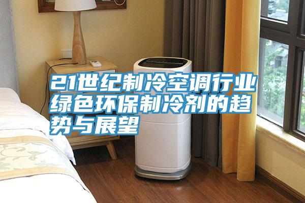 21世紀制冷空調行業(yè)綠色環(huán)保制冷劑的趨勢與展望
