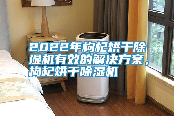 2022年枸杞烘干除濕機(jī)有效的解決方案，枸杞烘干除濕機(jī)