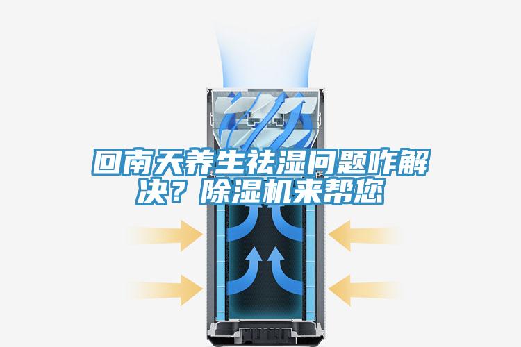 回南天養(yǎng)生祛濕問題咋解決？除濕機(jī)來幫您