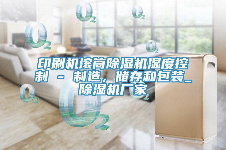 印刷機(jī)滾筒除濕機(jī)濕度控制 - 制造，儲存和包裝_除濕機(jī)廠家