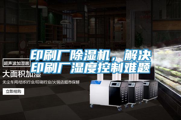 印刷廠除濕機，解決印刷廠濕度控制難題