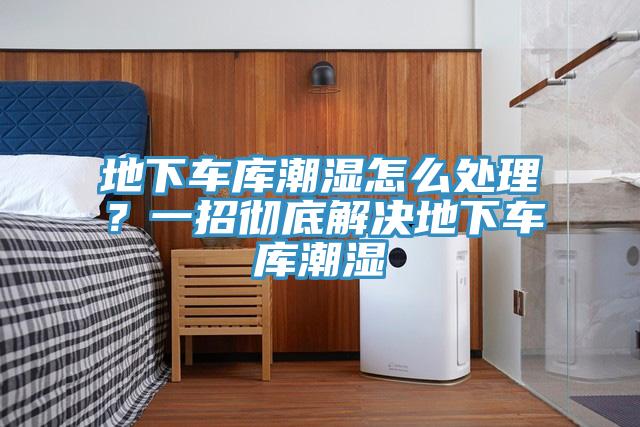 地下車庫(kù)潮濕怎么處理？一招徹底解決地下車庫(kù)潮濕