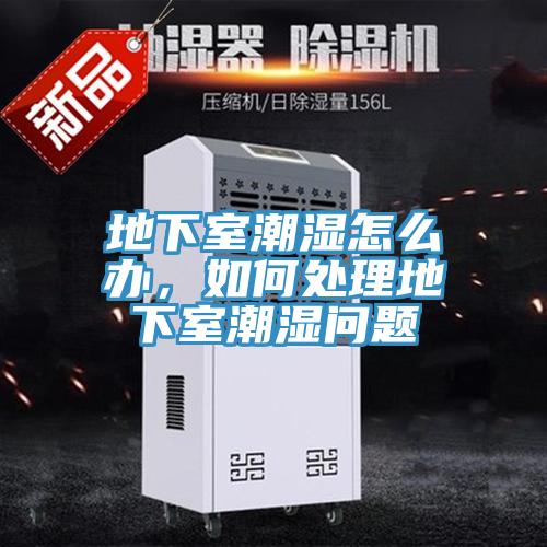 地下室潮濕怎么辦，如何處理地下室潮濕問題