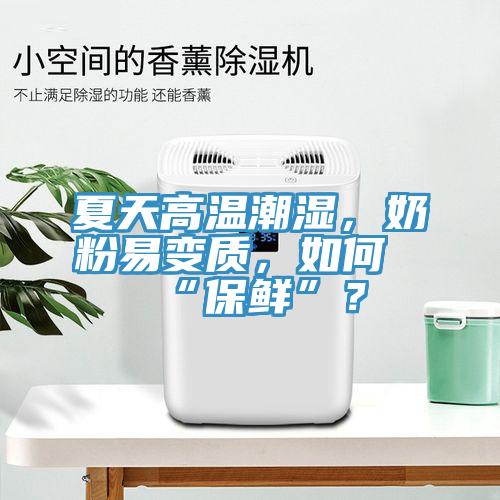夏天高溫潮濕，奶粉易變質(zhì)，如何“保鮮”？