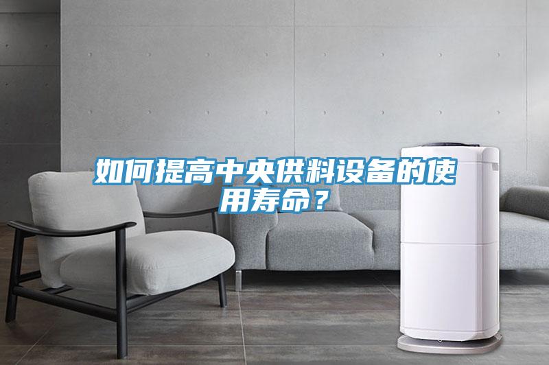 如何提高中央供料設(shè)備的使用壽命？