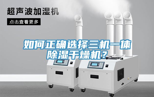 如何正確選擇三機(jī)一體除濕干燥機(jī)？