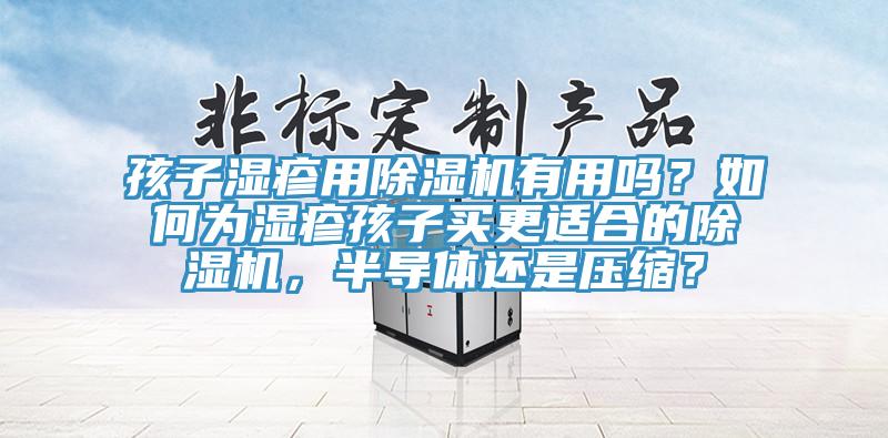 孩子濕疹用除濕機(jī)有用嗎？如何為濕疹孩子買更適合的除濕機(jī)，半導(dǎo)體還是壓縮？