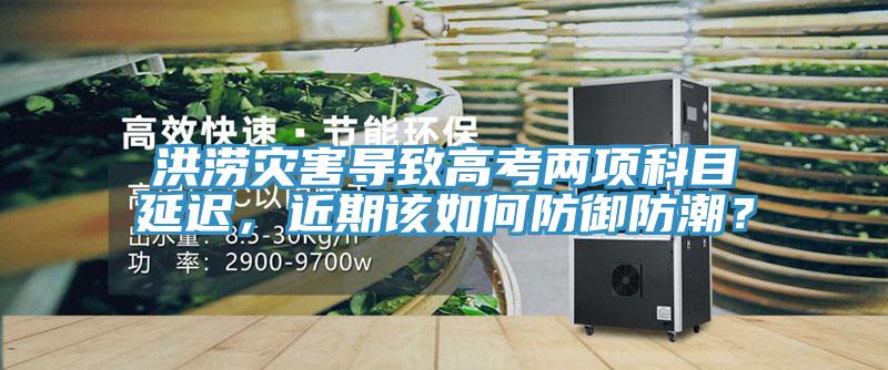 洪澇災(zāi)害導(dǎo)致高考兩項科目延遲，近期該如何防御防潮？