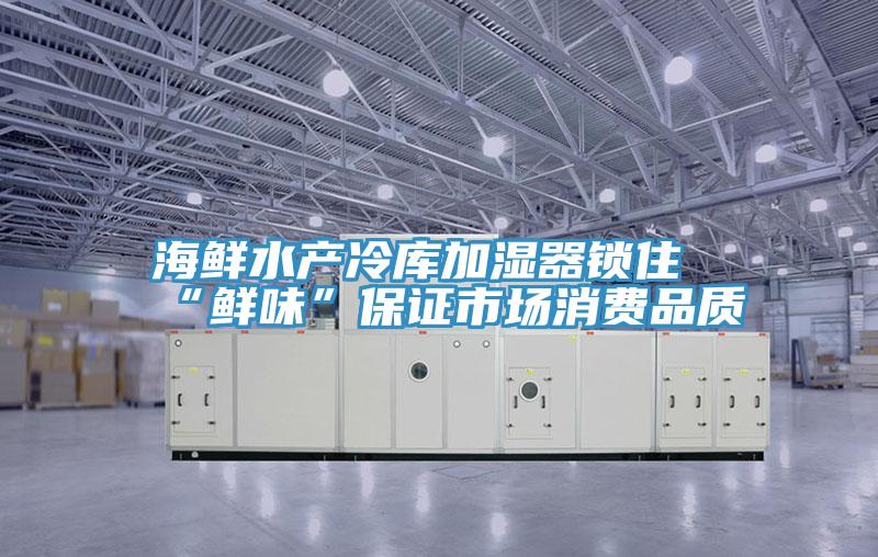 海鮮水產(chǎn)冷庫加濕器鎖住“鮮味”保證市場消費品質(zhì)