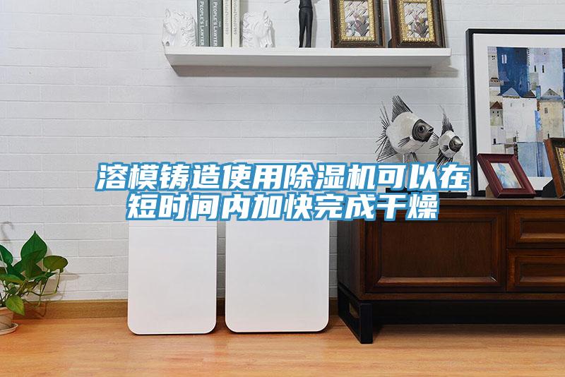 溶模鑄造使用除濕機可以在短時間內(nèi)加快完成干燥