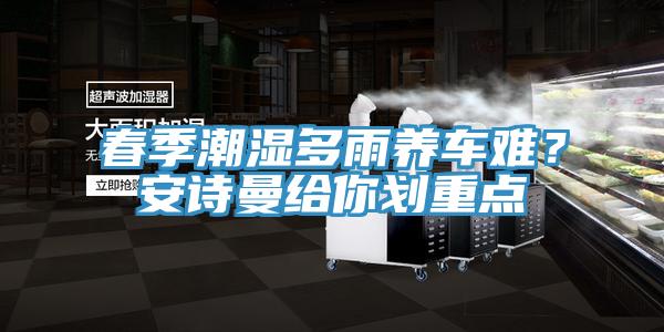 春季潮濕多雨養(yǎng)車難？安詩曼給你劃重點(diǎn)