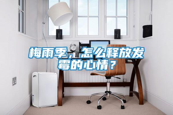 梅雨季，怎么釋放發(fā)霉的心情？