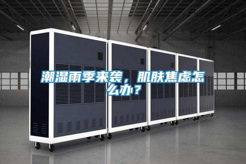 潮濕雨季來(lái)襲，肌膚焦慮怎么辦？