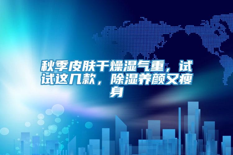 秋季皮膚干燥濕氣重，試試這幾款，除濕養(yǎng)顏又瘦身