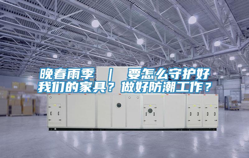 晚春雨季 ｜ 要怎么守護(hù)好我們的家具？做好防潮工作？