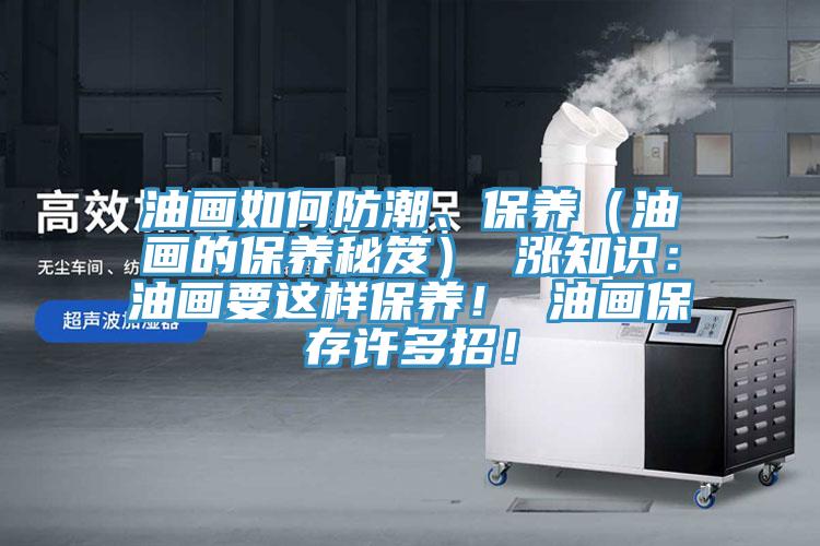 油畫如何防潮、保養(yǎng)（油畫的保養(yǎng)秘笈） 漲知識(shí)：油畫要這樣保養(yǎng)！ 油畫保存許多招！
