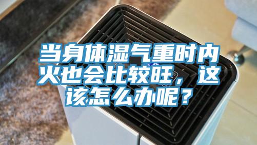 當(dāng)身體濕氣重時(shí)內(nèi)火也會比較旺，這該怎么辦呢？