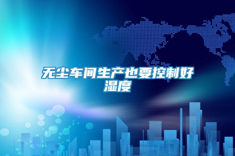 無塵車間生產(chǎn)也要控制好濕度