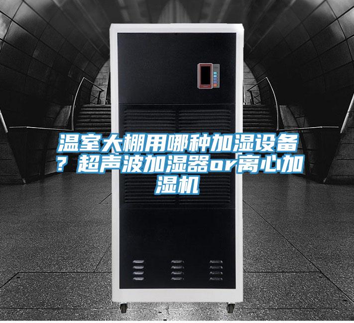 溫室大棚用哪種加濕設(shè)備？超聲波加濕器or離心加濕機