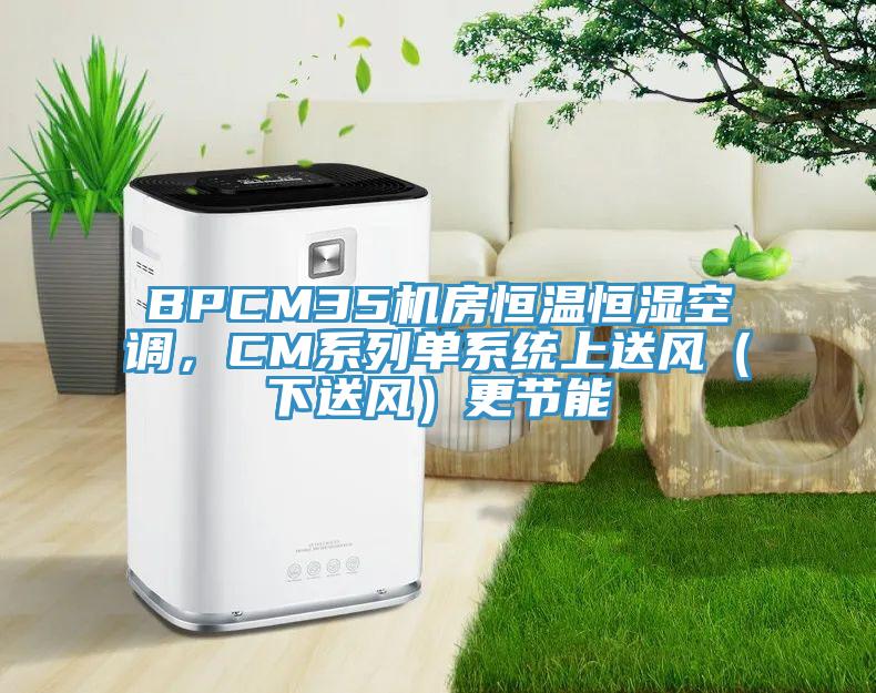 BPCM35機(jī)房恒溫恒濕空調(diào)，CM系列單系統(tǒng)上送風(fēng)（下送風(fēng)）更節(jié)能