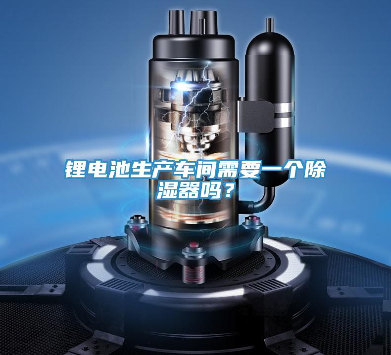 鋰電池生產(chǎn)車間需要一個(gè)除濕器嗎？
