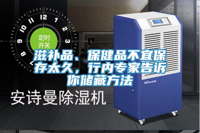 滋補(bǔ)品、保健品不宜保存太久，行內(nèi)專家告訴你儲(chǔ)藏方法