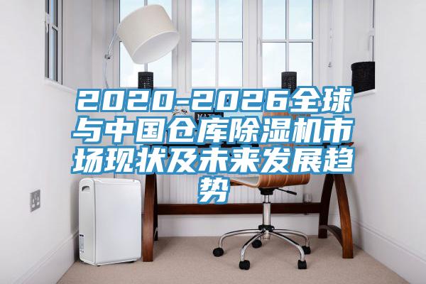 2020-2026全球與中國倉庫除濕機(jī)市場現(xiàn)狀及未來發(fā)展趨勢