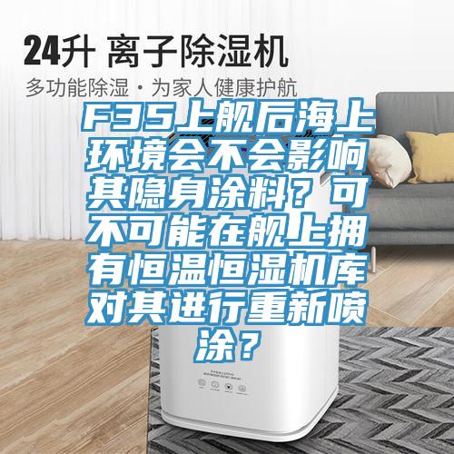 F35上艦后海上環(huán)境會不會影響其隱身涂料？可不可能在艦上擁有恒溫恒濕機庫對其進行重新噴涂？