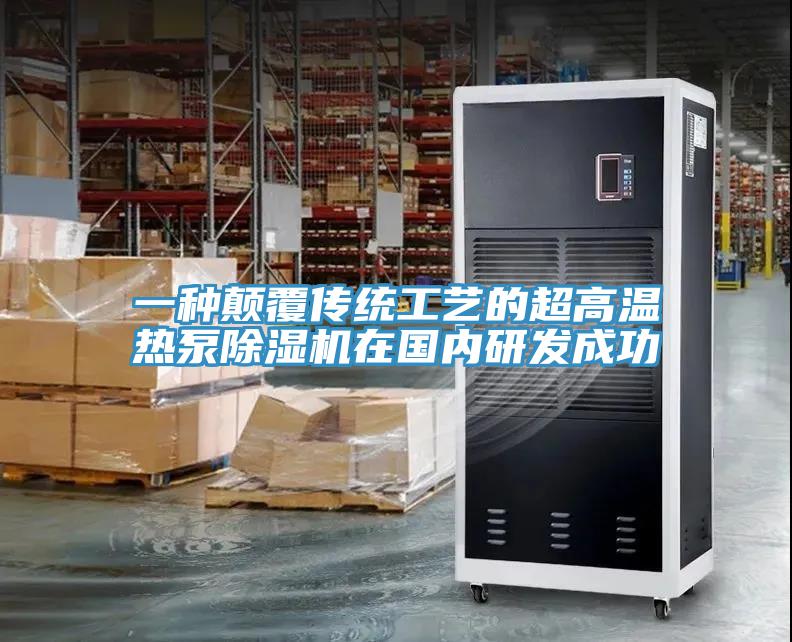 一種顛覆傳統(tǒng)工藝的超高溫?zé)岜贸凉駲C(jī)在國(guó)內(nèi)研發(fā)成功