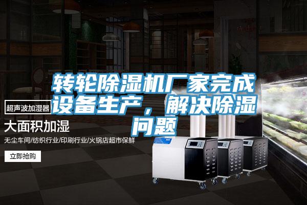 轉輪除濕機廠家完成設備生產(chǎn)，解決除濕問題
