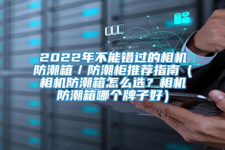 2022年不能錯過的相機防潮箱／防潮柜推薦指南（相機防潮箱怎么選？相機防潮箱哪個牌子好）