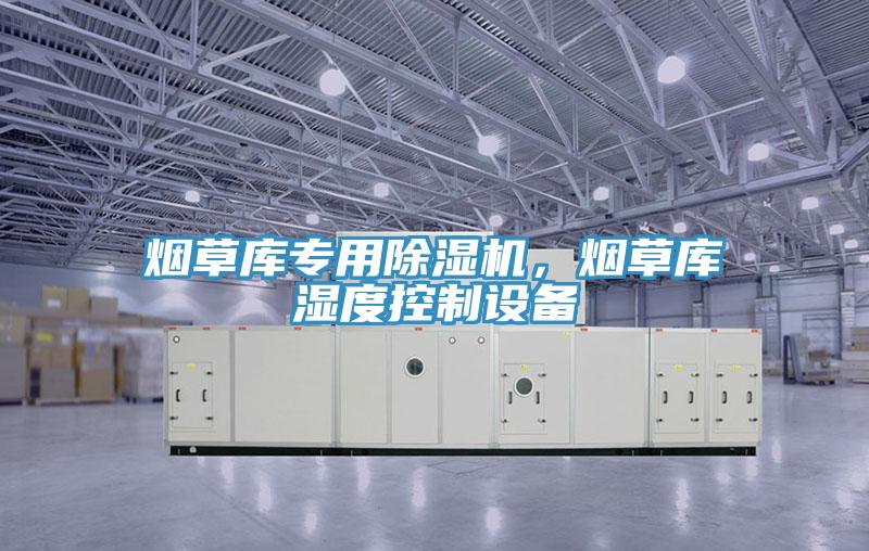 煙草庫(kù)專(zhuān)用除濕機(jī)，煙草庫(kù)濕度控制設(shè)備