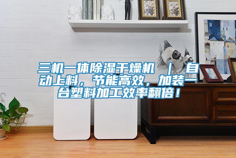 三機一體除濕干燥機 ｜ 自動上料，節(jié)能高效，加裝一臺塑料加工效率翻倍！