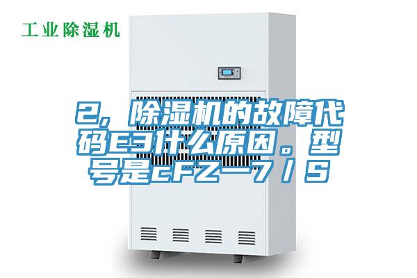 2, 除濕機的故障代碼E3什么原因。型號是cFZ一7／S