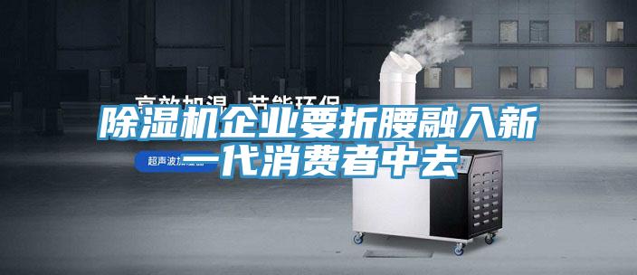 除濕機(jī)企業(yè)要折腰融入新一代消費(fèi)者中去