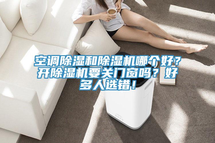 空調(diào)除濕和除濕機哪個好？開除濕機要關(guān)門窗嗎？好多人選錯！
