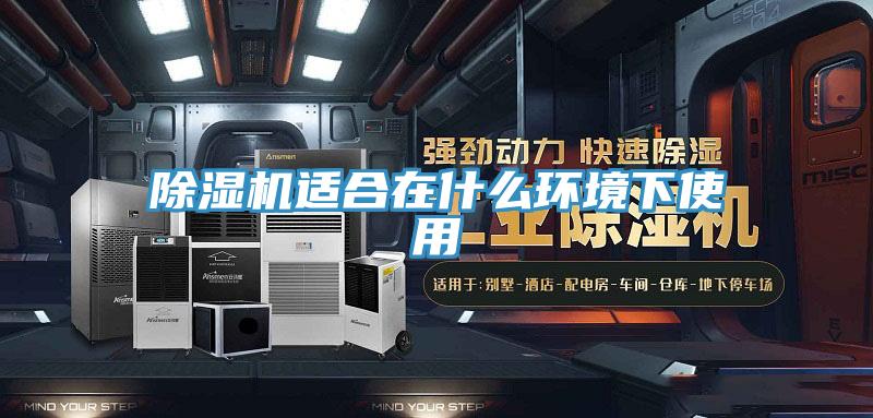 除濕機(jī)適合在什么環(huán)境下使用