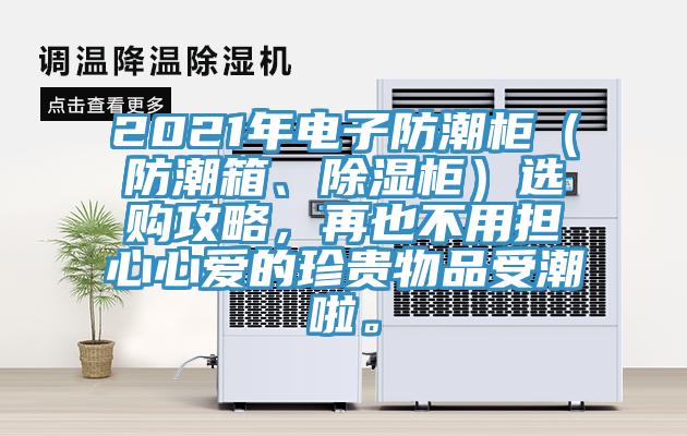 2021年電子防潮柜（防潮箱、除濕柜）選購攻略，再也不用擔(dān)心心愛的珍貴物品受潮啦。