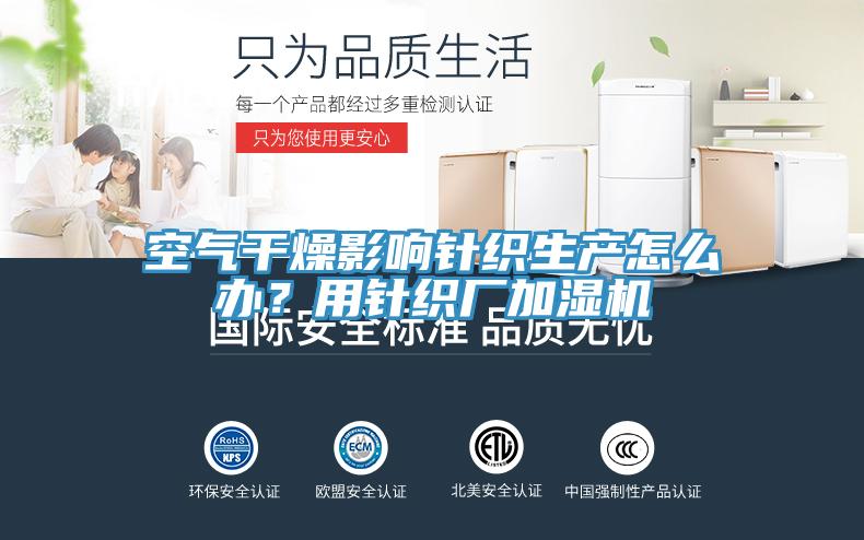 空氣干燥影響針織生產(chǎn)怎么辦？用針織廠(chǎng)加濕機(jī)