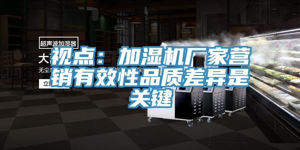 視點：加濕機廠家營銷有效性品質差異是關鍵