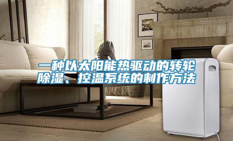 一種以太陽能熱驅(qū)動的轉(zhuǎn)輪除濕、控溫系統(tǒng)的制作方法