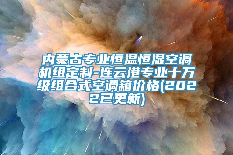 內(nèi)蒙古專業(yè)恒溫恒濕空調(diào)機(jī)組定制-連云港專業(yè)十萬級組合式空調(diào)箱價(jià)格(2022已更新)