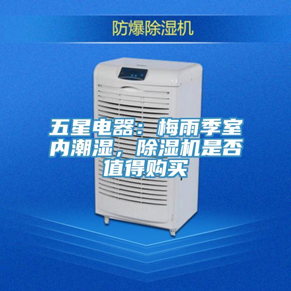 五星電器：梅雨季室內潮濕，除濕機是否值得購買