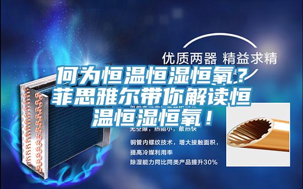 何為恒溫恒濕恒氧？菲思雅爾帶你解讀恒溫恒濕恒氧！