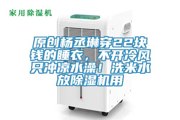 原創(chuàng)楊丞琳穿22塊錢的睡衣，不開冷風(fēng)只沖涼水澡！洗米水放除濕機(jī)用