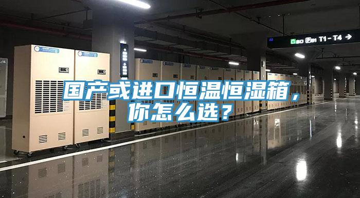 國產(chǎn)或進(jìn)口恒溫恒濕箱，你怎么選？