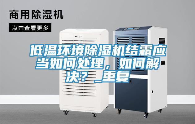 低溫環(huán)境除濕機(jī)結(jié)霜應(yīng)當(dāng)如何處理，如何解決？_重復(fù)