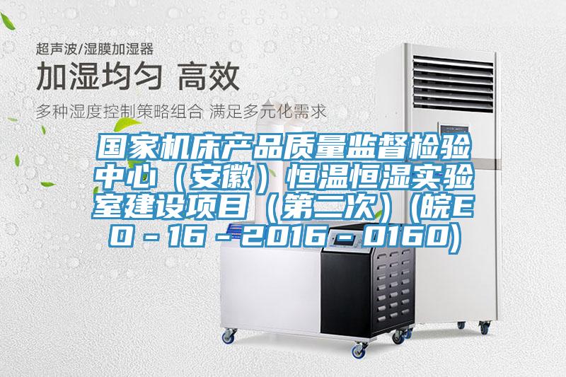 國家機(jī)床產(chǎn)品質(zhì)量監(jiān)督檢驗(yàn)中心（安徽）恒溫恒濕實(shí)驗(yàn)室建設(shè)項目（第二次）(皖EO－16－2016－0160)