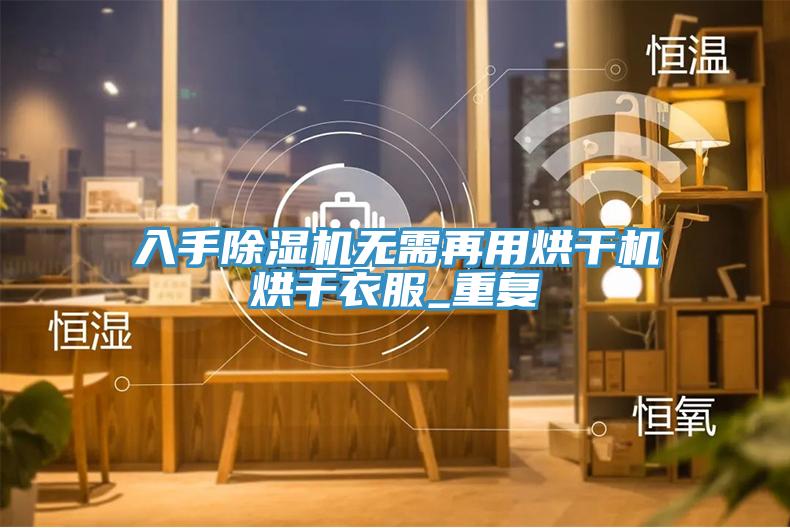 入手除濕機(jī)無需再用烘干機(jī)烘干衣服_重復(fù)
