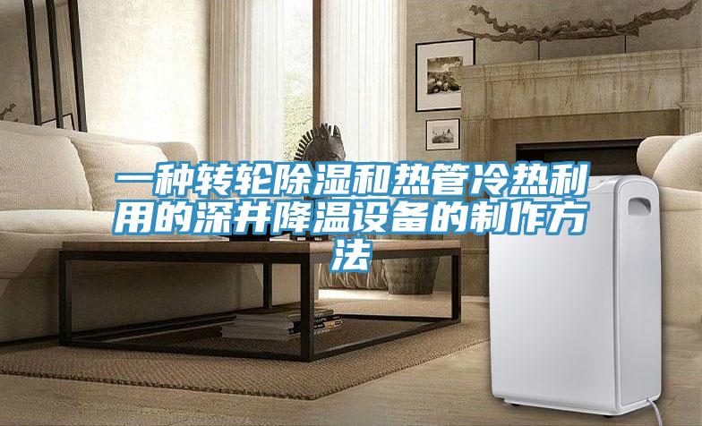一種轉(zhuǎn)輪除濕和熱管冷熱利用的深井降溫設(shè)備的制作方法